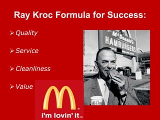 Ray Kroc Formula for Success:
 Quality
 Service

 Cleanliness
 Value

 