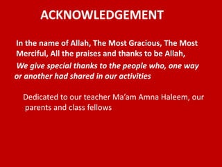 ACKNOWLEDGEMENT
In the name of Allah, The Most Gracious, The Most
Merciful, All the praises and thanks to be Allah,
We give special thanks to the people who, one way
or another had shared in our activities
Dedicated to our teacher Ma’am Amna Haleem, our
parents and class fellows

 