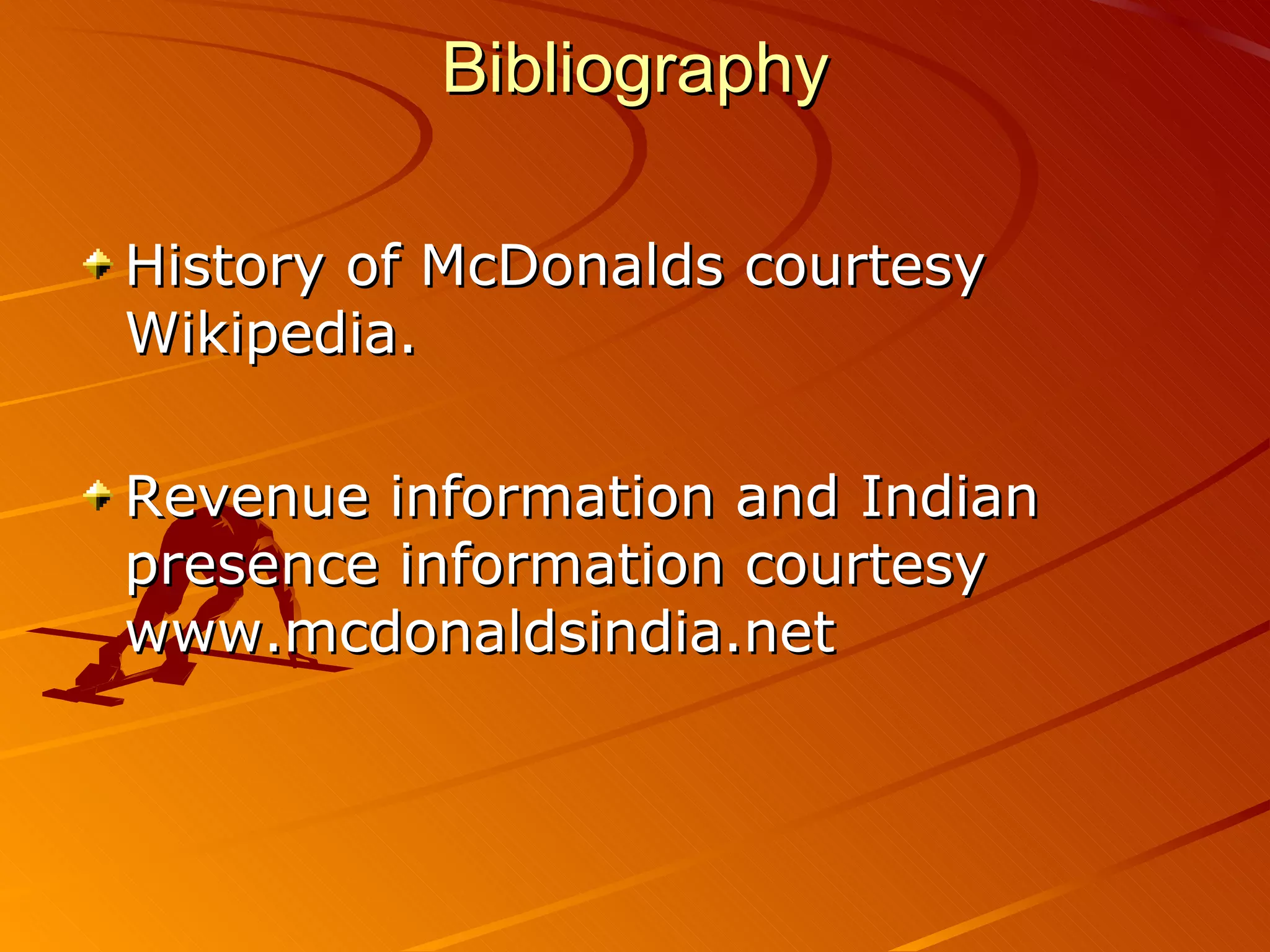 Bibliography

History of McDonalds courtesy
Wikipedia.

Revenue information and Indian
presence information courtesy
www.mcdonaldsindia.net
 