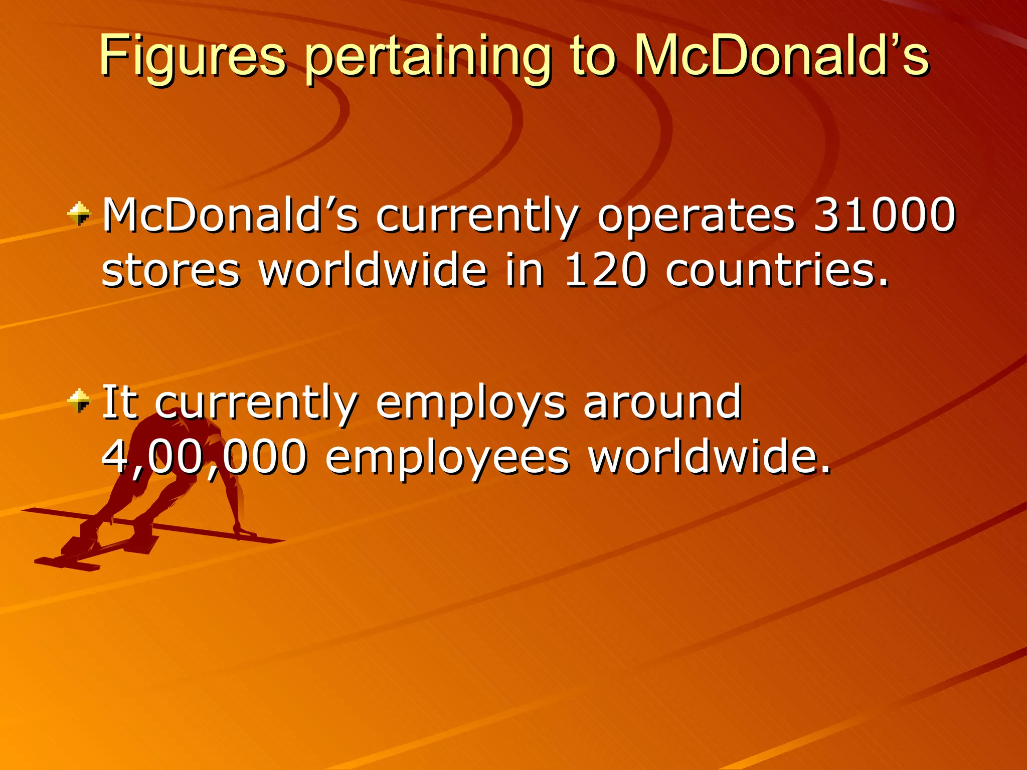 Figures pertaining to McDonald’s

McDonald’s currently operates 31000
stores worldwide in 120 countries.

It currently employs around
4,00,000 employees worldwide.
 