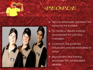  Service employees represent the 
brand at the frontline 
 To create a vibrant working 
environment for staff and 
managers 
 Customers are positively 
influenced and are more likely to 
return 
 Recruitment and training 
processes are standardized 
globally 
 