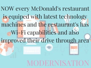 MODERNISATION
NOW every McDonald's restaurant
is equiped with latest technology
machines and the restaurant's has
Wi-Fi capabilities and also
improved their drive through area
 