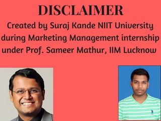 DISCLAIMER
Created by Suraj Kande NIIT University
during Marketing Management internship
under Prof. Sameer Mathur, IIM Lucknow 
 