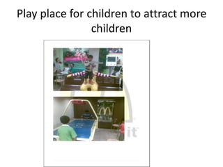 Play place for children to attract more 
children 
 