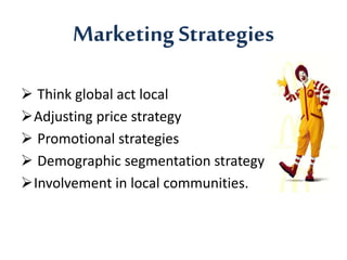Marketing Strategies 
 Think global act local 
Adjusting price strategy 
 Promotional strategies 
 Demographic segmentation strategy 
Involvement in local communities. 
 