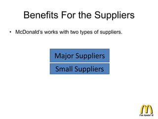 Benefits For the Suppliers
• McDonald’s works with two types of suppliers.



                  Major Suppliers
                   Small Suppliers
 