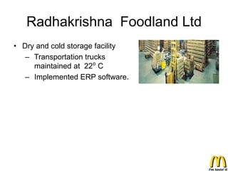 Radhakrishna Foodland Ltd
• Dry and cold storage facility
   – Transportation trucks
     maintained at 22⁰ C
   – Implemented ERP software.
 