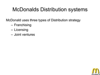 McDonalds Distribution systems
McDonald uses three types of Distribution strategy
  – Franchising
  – Licensing
  – Joint ventures
 