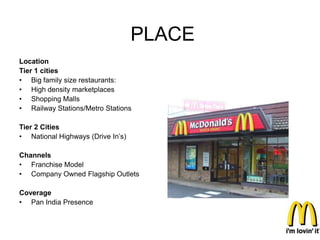 PLACE
Location
Tier 1 cities
• Big family size restaurants:
• High density marketplaces
• Shopping Malls
• Railway Stations/Metro Stations

Tier 2 Cities
• National Highways (Drive In’s)

Channels
• Franchise Model
• Company Owned Flagship Outlets

Coverage
• Pan India Presence
 
