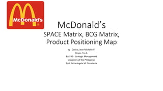 McDonald’s
SPACE Matrix, BCG Matrix,
Product Positioning Map
by : Cosico, Jean Michelle V.
Reyes, Yza S.
BA 190 - Strategic Management
University of the Philippines
Prof. Mita Angela M. Dimalanta
 