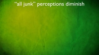 “all junk” perceptions diminish
 
