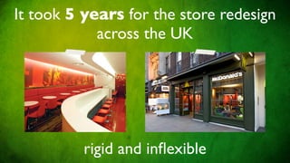 It took 5 years for the store redesign
            across the UK




          rigid and inﬂexible
 