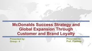 McDonalds Success Strategy and
Global Expansion Through
Customer and Brand Loyalty
Presented by:
Group - 4
Presented to:
Prof. Pradeep
 