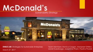 McDonald’s
Team Members: Monica Czagan, Manpreet Dhillon,
Lionel Ouedraogo, Josephine Pham, Paulina Pisarek
Sustainability Strategy
ENBUS 640: Strategies for Sustainable Enterprises
March 27, 2017
 