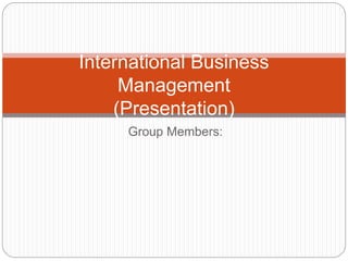 Group Members:
International Business
Management
(Presentation)
 