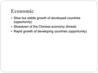 Economic
 Slow but stable growth of developed countries
(opportunity)
 Slowdown of the Chinese economy (threat)
 Rapid growth of developing countries (opportunity)
 