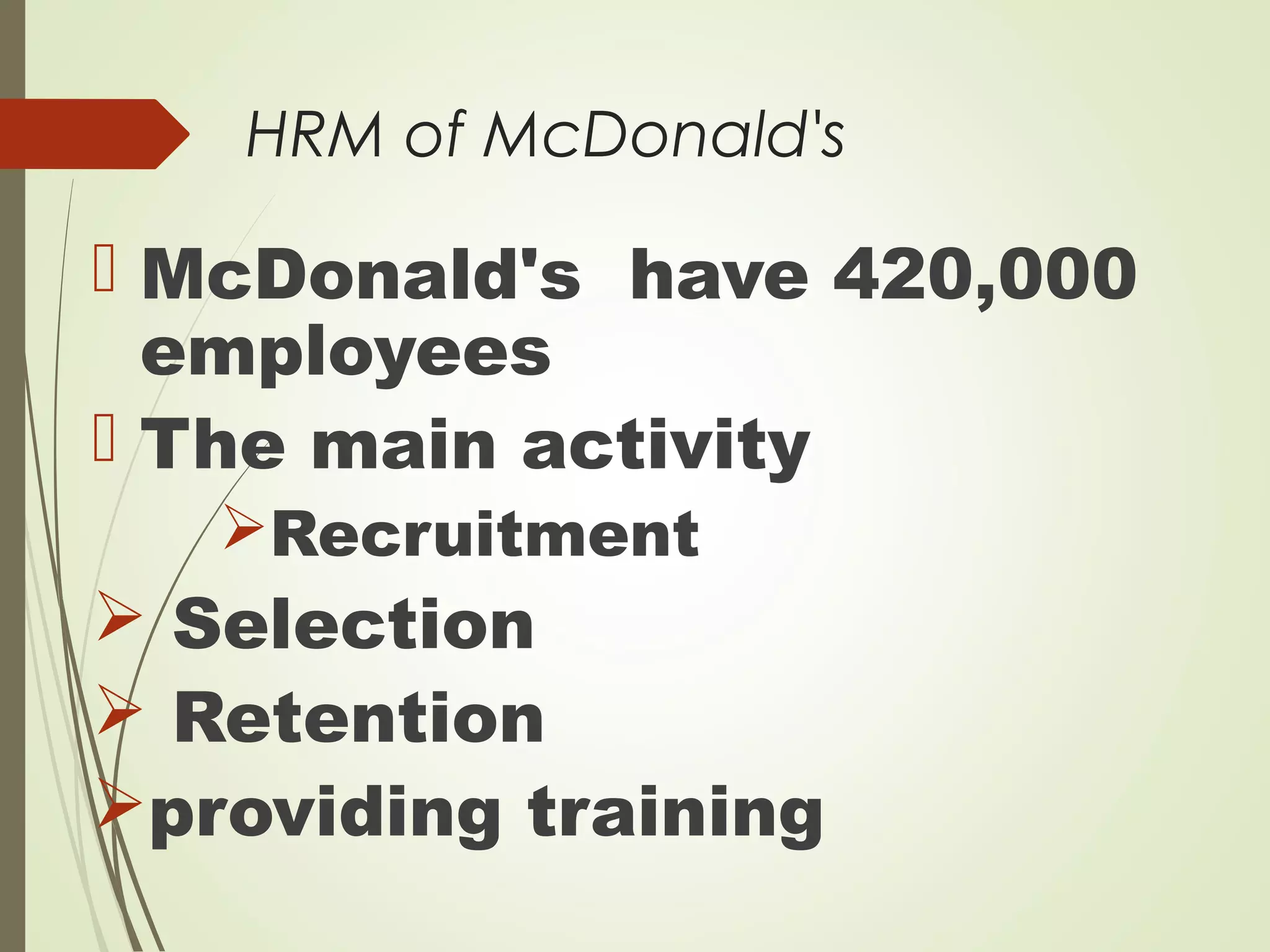 HRM of McDonald's
 McDonald's have 420,000
employees
 The main activity
Recruitment
 Selection
 Retention
providing training
 