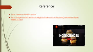 Reference
 https://www.mcdonalds.com/us/
 http://adage.com/article/cmo-strategy/mcdonald-s-focus-improving-marketing-digital-
menu/292155/.
 