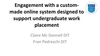 Engagement with a custom-
made online system designed to
support undergraduate work
placement
Claire Mc Donnell DIT
Fran Pedreschi DIT
 