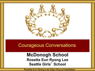 McDonogh School
Rosetta Eun Ryong Lee
Seattle Girls’ School
Courageous Conversations
Rosetta Eun Ryong Lee (http://tiny.cc/rosettalee)
 