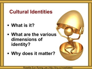  What is it?
 What are the various
dimensions of
identity?
 Why does it matter?
Cultural Identities
Rosetta Eun Ryong Lee (http://tiny.cc/rosettalee)
 