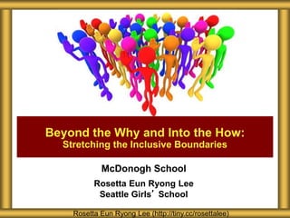Beyond the Why and Into the How: 
Stretching the Inclusive Boundaries 
McDonogh School 
Rosetta Eun Ryong Lee 
Seattle Girls’ School 
Rosetta Eun Ryong Lee (http://tiny.cc/rosettalee) 
 