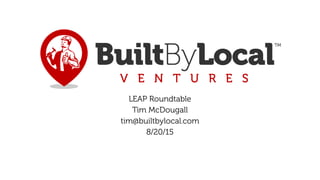 LEAP Roundtable
Tim McDougall
tim@builtbylocal.com
8/20/15
 