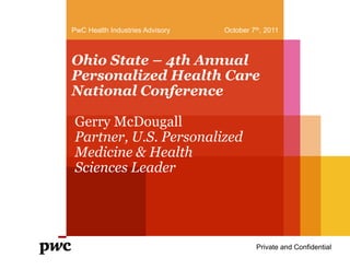 October 7th, 2011 PwC Health Industries Advisory Draft Ohio State – 4th Annual Personalized Health Care National Conference Gerry McDougall Partner, U.S. Personalized Medicine & Health Sciences Leader Private and Confidential 