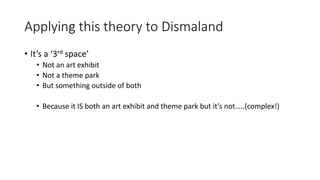 Applying this theory to Dismaland
• It’s a ‘3rd space’
• Not an art exhibit
• Not a theme park
• But something outside of both
• Because it IS both an art exhibit and theme park but it’s not…..(complex!)
 