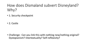 How does Dismaland subvert Disneyland?
Why?
• 1. Security checkpoint
• 2. Castle
• Challenge: Can you link this with nothing new/nothing original?
Dystopianism? Intertextuality? Self-reflexivity?
 