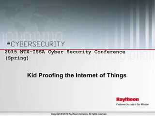 April 24-25, 2015 2015 NTX-ISSA Cyber Security Conference (Spring) 1
2015 NTX-ISSA Cyber Security Conference
(Spring)
Copyright © 2015 Raytheon Company. All rights reserved.
Kid Proofing the Internet of Things
 