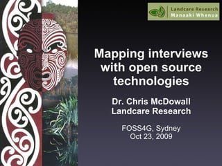 Mapping interviews with open source technologies Dr. Chris McDowall Landcare Research FOSS4G, Sydney Oct 23, 2009 