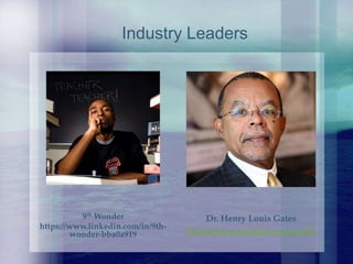 Dr. Henry Louis Gates
HutchinsCenter@fas.harvard.edu
9th Wonder
https://www.linkedin.com/in/9th-
wonder-bba0a919
Industry Leaders
 