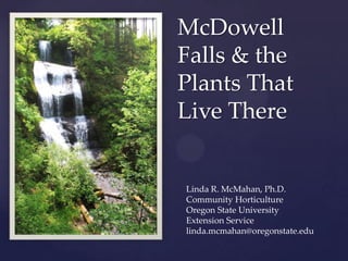 McDowell
    Falls & the
    Plants That
    Live There
{
    Linda R. McMahan, Ph.D.
    Community Horticulture
    Oregon State University
    Extension Service
    linda.mcmahan@oregonstate.edu
 