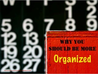 WHY YOU
SHOULD BE MORE
Organized
http://www.ﬂickr.com/photos/92435716@N00/61613238/
 