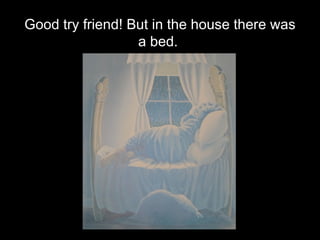 Good try friend! But in the house there was a bed.  