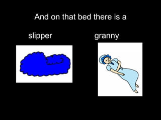 And on that bed there is a slipper  granny   