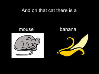 And on that cat there is a mouse  banana 