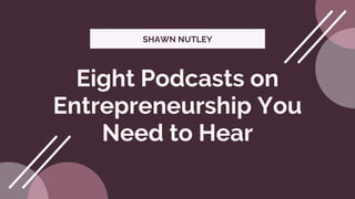 SHAWN NUTLEY
Eight Podcasts on
Entrepreneurship You
Need to Hear
 