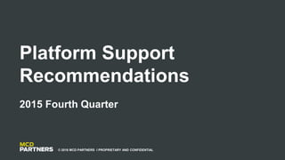 Platform Support
Recommendations
2015 Fourth Quarter
© 2016 MCD PARTNERS I PROPRIETARY AND CONFIDENTIAL
 