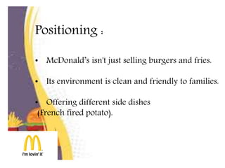 Positioning :
• McDonald’s isn't just selling burgers and fries.
• Its environment is clean and friendly to families.
• Offering different side dishes
(French fired potato).
 