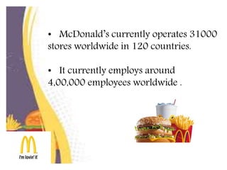 • McDonald’s currently operates 31000
stores worldwide in 120 countries.
• It currently employs around
4,00,000 employees worldwide .
 