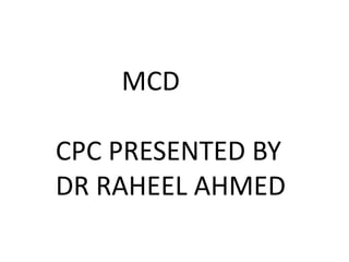 MCD
CPC PRESENTED BY
DR RAHEEL AHMED
 