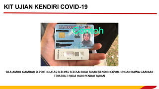 KIT UJIAN KENDIRI COVID-19
SILA AMBIL GAMBAR SEPERTI DIATAS SELEPAS SELESAI BUAT UJIAN KENDIRI COVID-19 DAN BAWA GAMBAR
TERSEBUT PADA HARI PENDAFTARAN
 