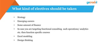 What kind of electives should be taken
• Strategy
• Emerging careers
• Some amount of finance
• In case you are targeting functional consulting such operations/ analytics
etc. then function specific courses
• Excel modeling
• Design thinking
 