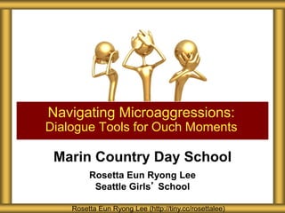 Marin Country Day School
Rosetta Eun Ryong Lee
Seattle Girls’ School
Navigating Microaggressions:
Dialogue Tools for Ouch Moments
Rosetta Eun Ryong Lee (http://tiny.cc/rosettalee)
 