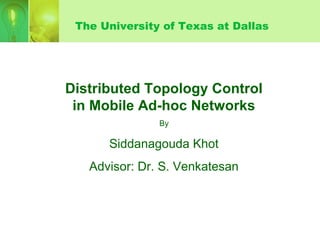 The University of Texas at Dallas
Distributed Topology Control
in Mobile Ad-hoc Networks
By
Siddanagouda Khot
Advisor: Dr. S. Venkatesan
 