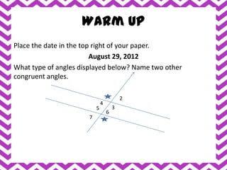 Warm Up
Place the date in the top right of your paper.
                         August 29, 2012
What type of angles displayed below? Name two other
congruent angles.

                                          2
                              4
                          5           3
                                  6
                      7
 