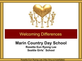 Marin Country Day School
Rosetta Eun Ryong Lee
Seattle Girls’ School
Welcoming Differences
Rosetta Eun Ryong Lee (http://tiny.cc/rosettalee)
 
