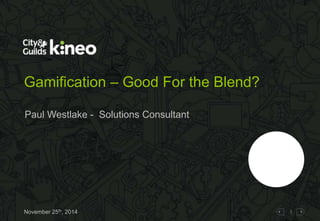 1 
Gamification – Good For the Blend? 
Paul Westlake - Solutions Consultant 
November 25th, 2014 
 